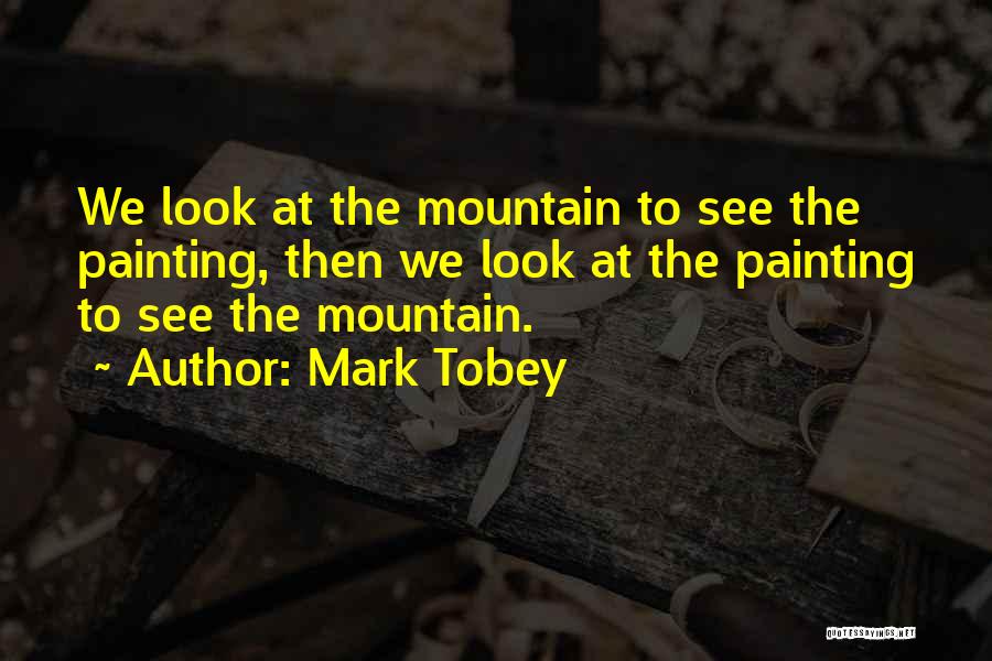 Mark Tobey Quotes: We Look At The Mountain To See The Painting, Then We Look At The Painting To See The Mountain.