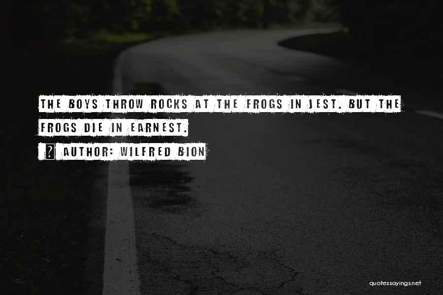 Wilfred Bion Quotes: The Boys Throw Rocks At The Frogs In Jest. But The Frogs Die In Earnest.