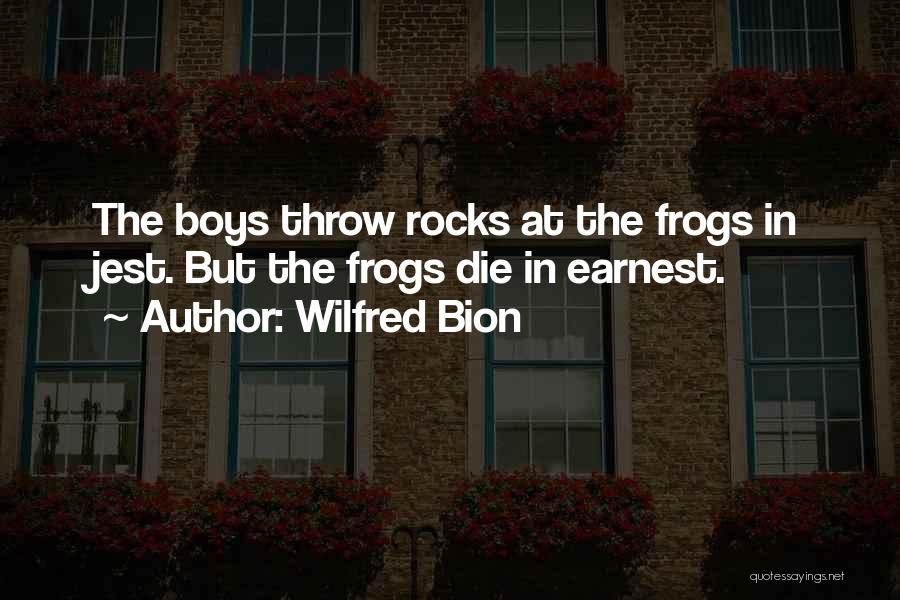 Wilfred Bion Quotes: The Boys Throw Rocks At The Frogs In Jest. But The Frogs Die In Earnest.
