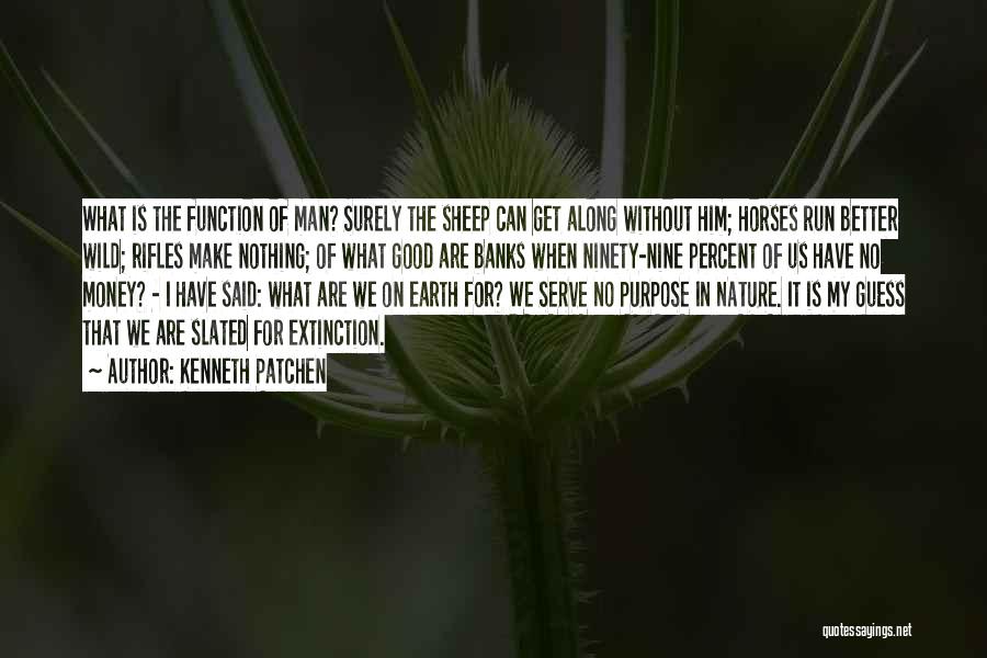 Kenneth Patchen Quotes: What Is The Function Of Man? Surely The Sheep Can Get Along Without Him; Horses Run Better Wild; Rifles Make