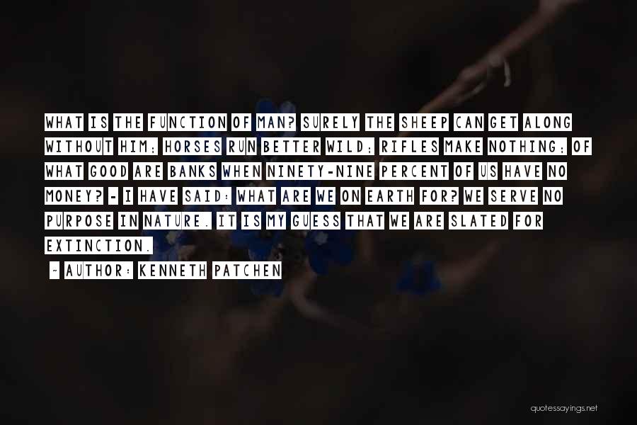 Kenneth Patchen Quotes: What Is The Function Of Man? Surely The Sheep Can Get Along Without Him; Horses Run Better Wild; Rifles Make