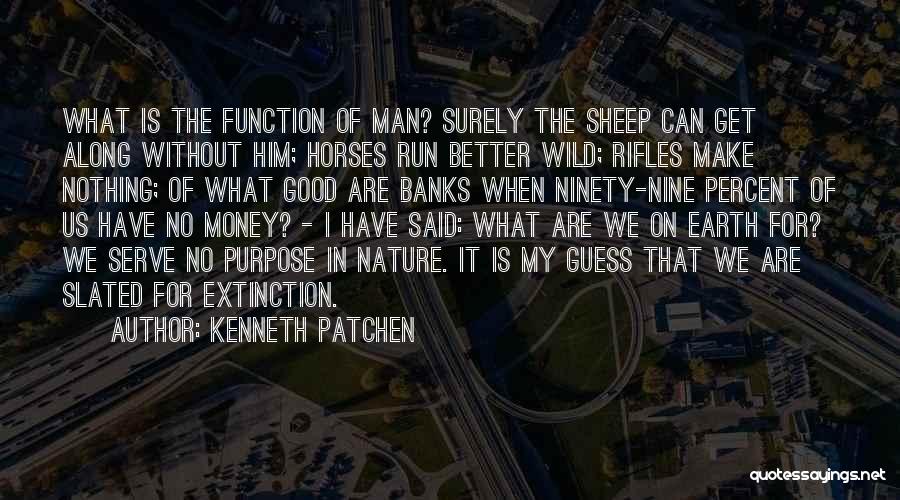 Kenneth Patchen Quotes: What Is The Function Of Man? Surely The Sheep Can Get Along Without Him; Horses Run Better Wild; Rifles Make