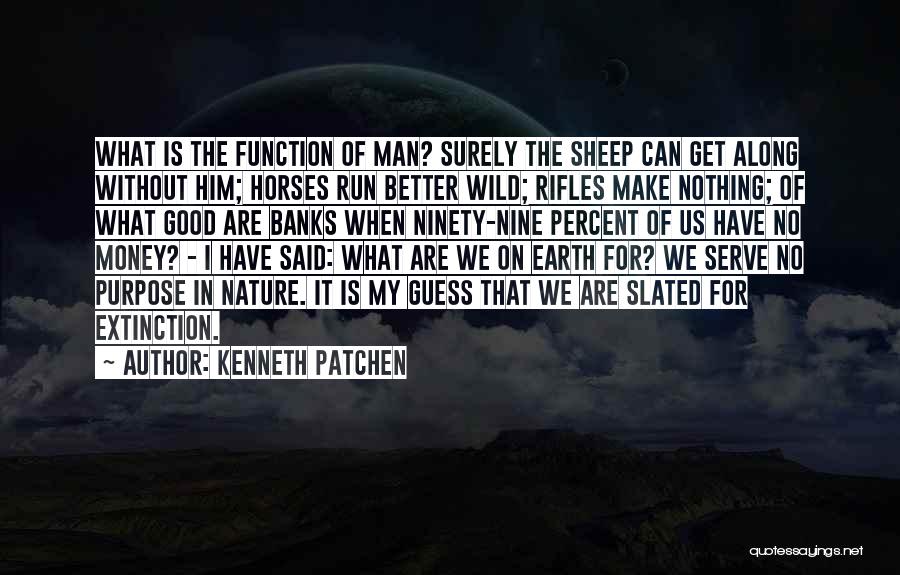 Kenneth Patchen Quotes: What Is The Function Of Man? Surely The Sheep Can Get Along Without Him; Horses Run Better Wild; Rifles Make