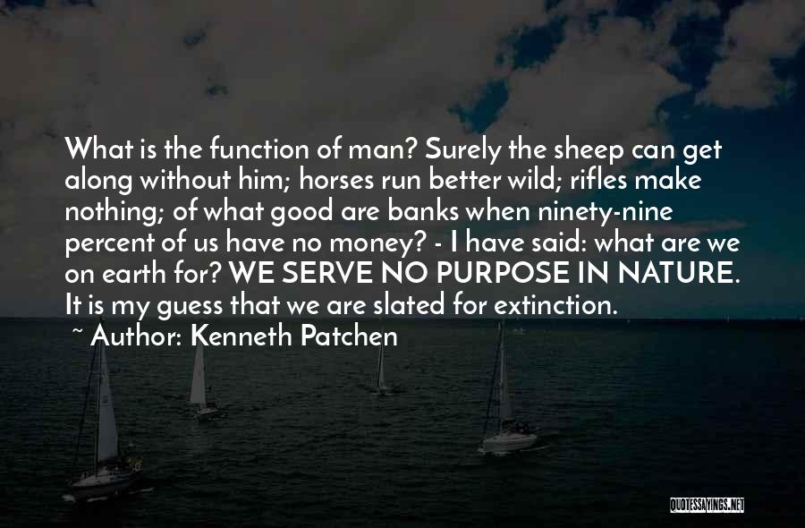 Kenneth Patchen Quotes: What Is The Function Of Man? Surely The Sheep Can Get Along Without Him; Horses Run Better Wild; Rifles Make