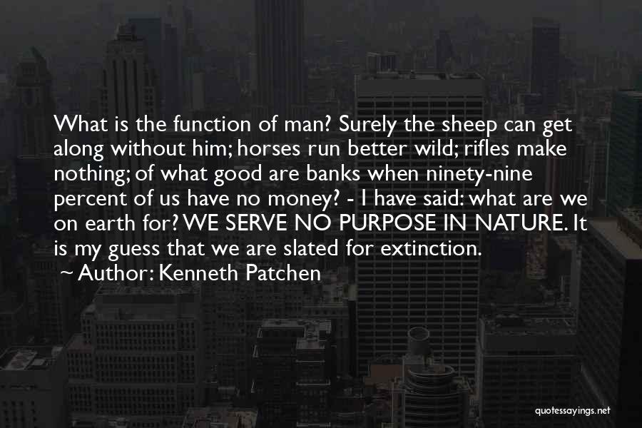 Kenneth Patchen Quotes: What Is The Function Of Man? Surely The Sheep Can Get Along Without Him; Horses Run Better Wild; Rifles Make