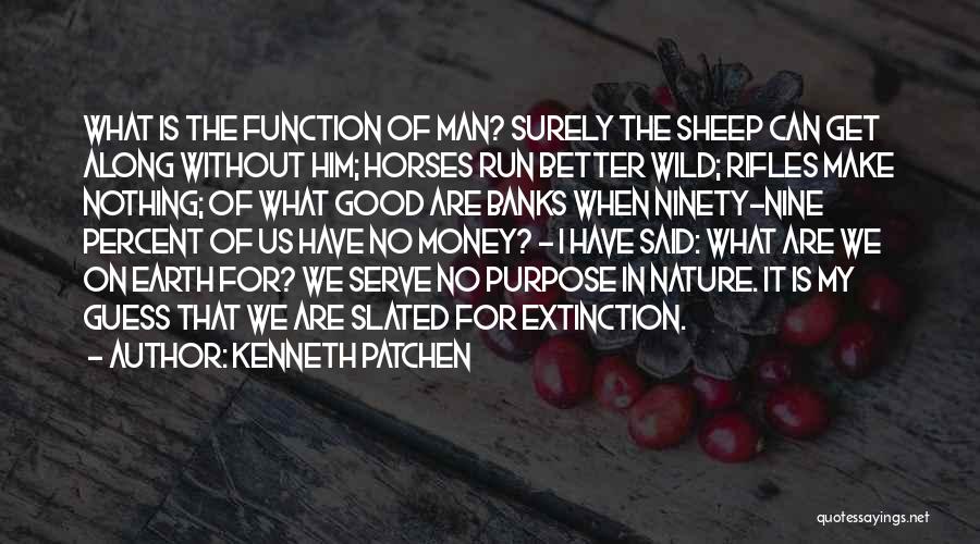 Kenneth Patchen Quotes: What Is The Function Of Man? Surely The Sheep Can Get Along Without Him; Horses Run Better Wild; Rifles Make