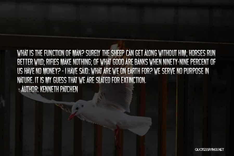 Kenneth Patchen Quotes: What Is The Function Of Man? Surely The Sheep Can Get Along Without Him; Horses Run Better Wild; Rifles Make