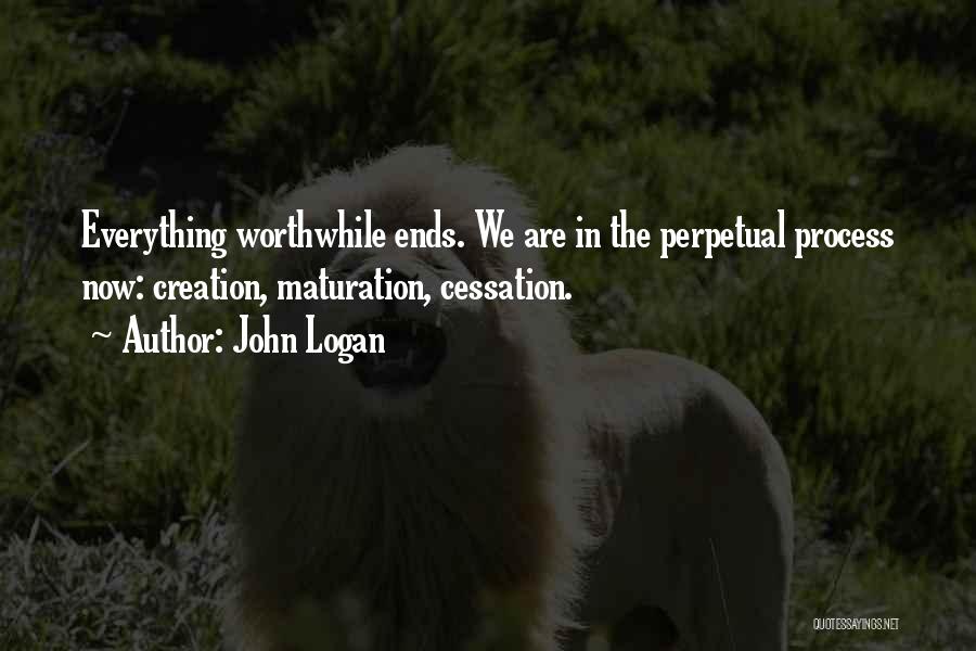 John Logan Quotes: Everything Worthwhile Ends. We Are In The Perpetual Process Now: Creation, Maturation, Cessation.