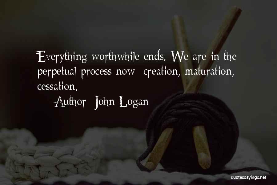 John Logan Quotes: Everything Worthwhile Ends. We Are In The Perpetual Process Now: Creation, Maturation, Cessation.