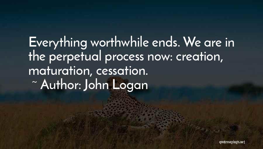 John Logan Quotes: Everything Worthwhile Ends. We Are In The Perpetual Process Now: Creation, Maturation, Cessation.