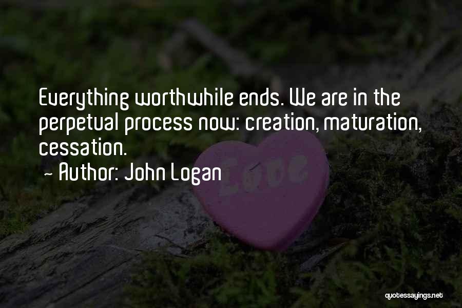 John Logan Quotes: Everything Worthwhile Ends. We Are In The Perpetual Process Now: Creation, Maturation, Cessation.