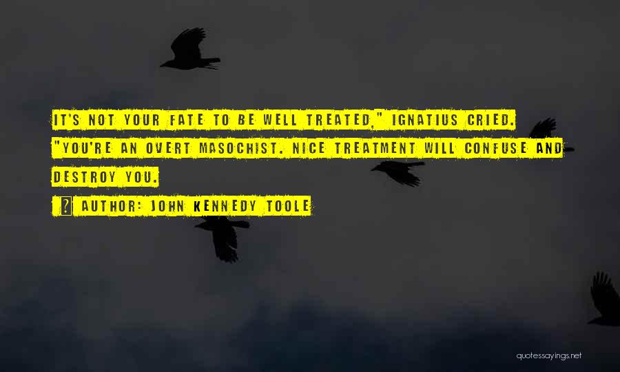 John Kennedy Toole Quotes: It's Not Your Fate To Be Well Treated, Ignatius Cried. You're An Overt Masochist. Nice Treatment Will Confuse And Destroy