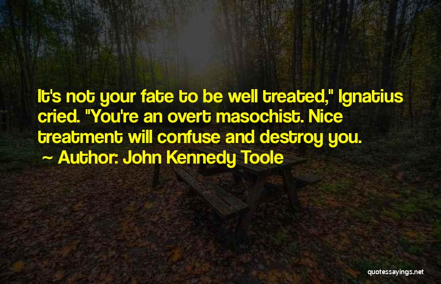 John Kennedy Toole Quotes: It's Not Your Fate To Be Well Treated, Ignatius Cried. You're An Overt Masochist. Nice Treatment Will Confuse And Destroy