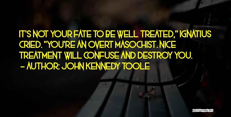 John Kennedy Toole Quotes: It's Not Your Fate To Be Well Treated, Ignatius Cried. You're An Overt Masochist. Nice Treatment Will Confuse And Destroy