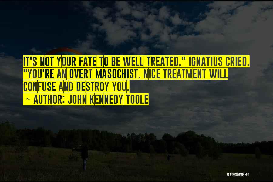 John Kennedy Toole Quotes: It's Not Your Fate To Be Well Treated, Ignatius Cried. You're An Overt Masochist. Nice Treatment Will Confuse And Destroy