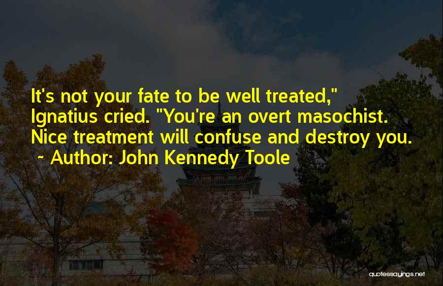 John Kennedy Toole Quotes: It's Not Your Fate To Be Well Treated, Ignatius Cried. You're An Overt Masochist. Nice Treatment Will Confuse And Destroy