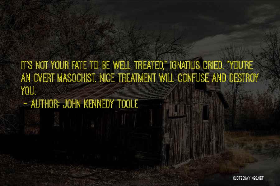 John Kennedy Toole Quotes: It's Not Your Fate To Be Well Treated, Ignatius Cried. You're An Overt Masochist. Nice Treatment Will Confuse And Destroy