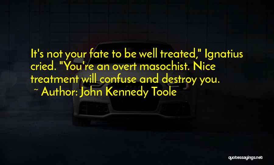 John Kennedy Toole Quotes: It's Not Your Fate To Be Well Treated, Ignatius Cried. You're An Overt Masochist. Nice Treatment Will Confuse And Destroy