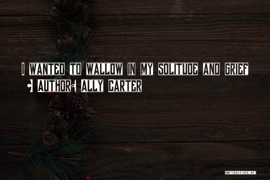 Ally Carter Quotes: I Wanted To Wallow In My Solitude And Grief