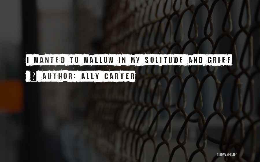 Ally Carter Quotes: I Wanted To Wallow In My Solitude And Grief