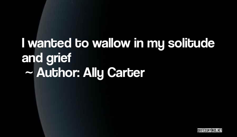 Ally Carter Quotes: I Wanted To Wallow In My Solitude And Grief