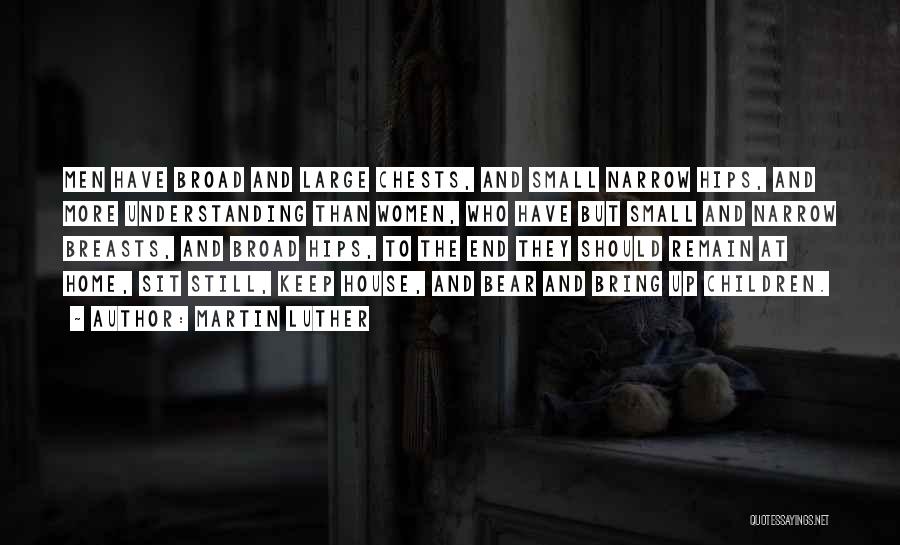 Martin Luther Quotes: Men Have Broad And Large Chests, And Small Narrow Hips, And More Understanding Than Women, Who Have But Small And
