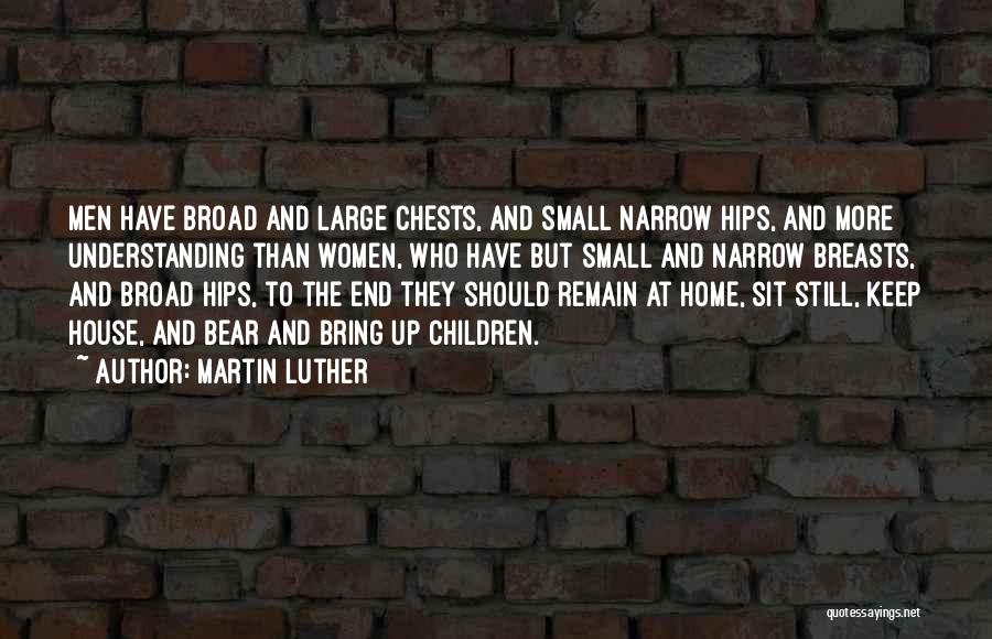 Martin Luther Quotes: Men Have Broad And Large Chests, And Small Narrow Hips, And More Understanding Than Women, Who Have But Small And