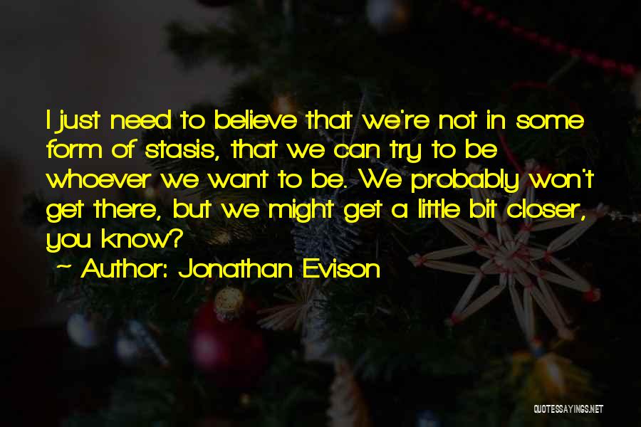 Jonathan Evison Quotes: I Just Need To Believe That We're Not In Some Form Of Stasis, That We Can Try To Be Whoever