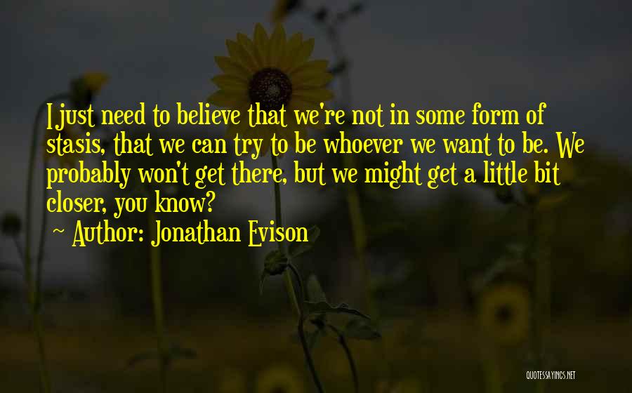 Jonathan Evison Quotes: I Just Need To Believe That We're Not In Some Form Of Stasis, That We Can Try To Be Whoever