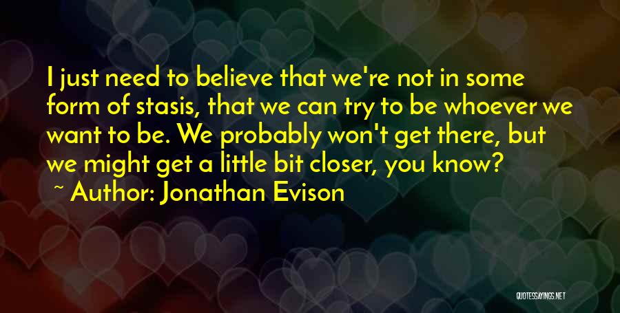 Jonathan Evison Quotes: I Just Need To Believe That We're Not In Some Form Of Stasis, That We Can Try To Be Whoever