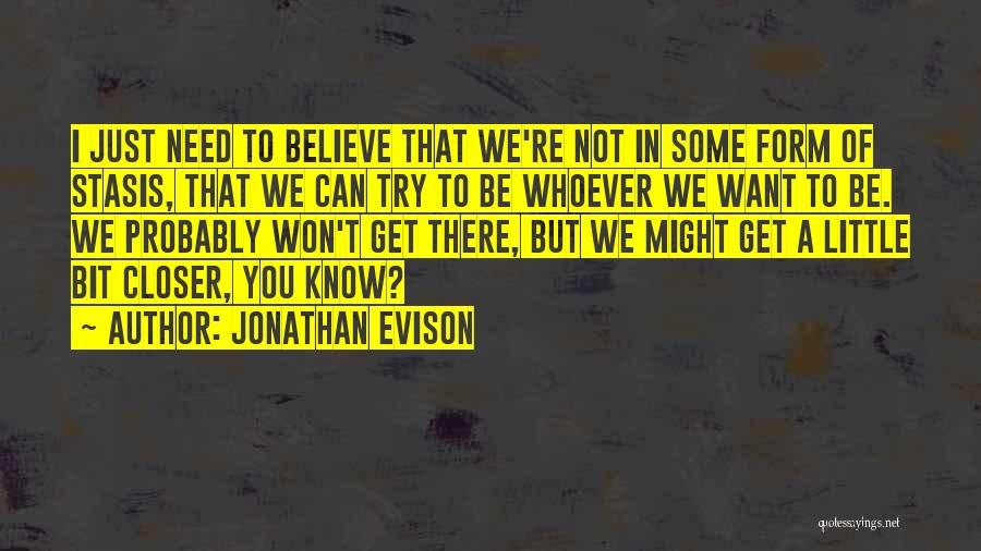 Jonathan Evison Quotes: I Just Need To Believe That We're Not In Some Form Of Stasis, That We Can Try To Be Whoever