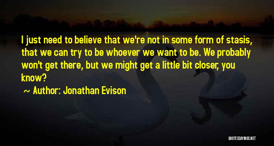 Jonathan Evison Quotes: I Just Need To Believe That We're Not In Some Form Of Stasis, That We Can Try To Be Whoever