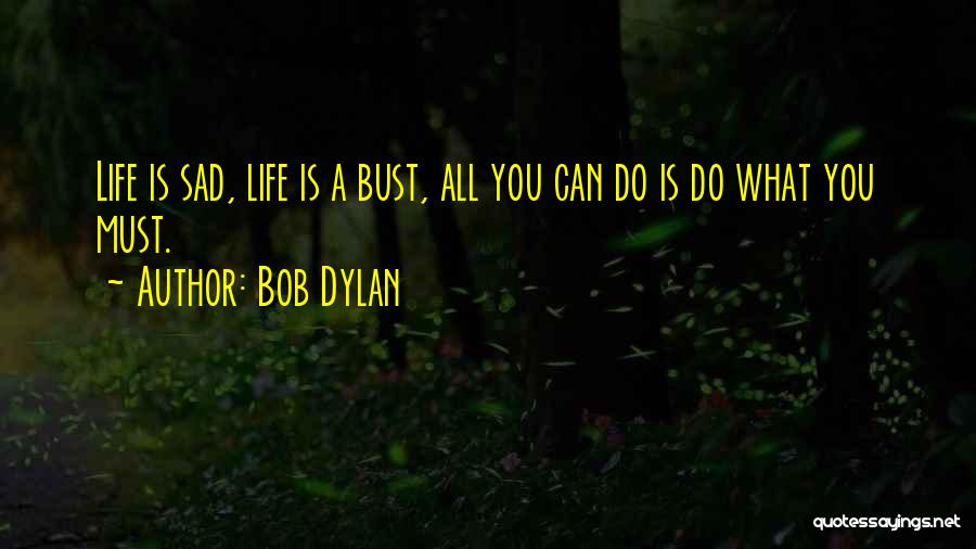 Bob Dylan Quotes: Life Is Sad, Life Is A Bust, All You Can Do Is Do What You Must.