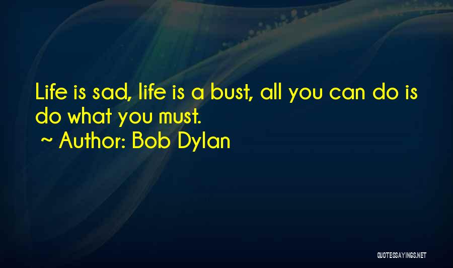 Bob Dylan Quotes: Life Is Sad, Life Is A Bust, All You Can Do Is Do What You Must.