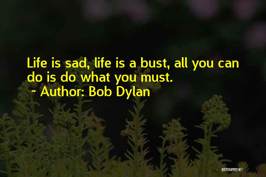 Bob Dylan Quotes: Life Is Sad, Life Is A Bust, All You Can Do Is Do What You Must.