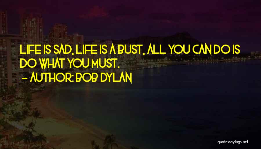 Bob Dylan Quotes: Life Is Sad, Life Is A Bust, All You Can Do Is Do What You Must.