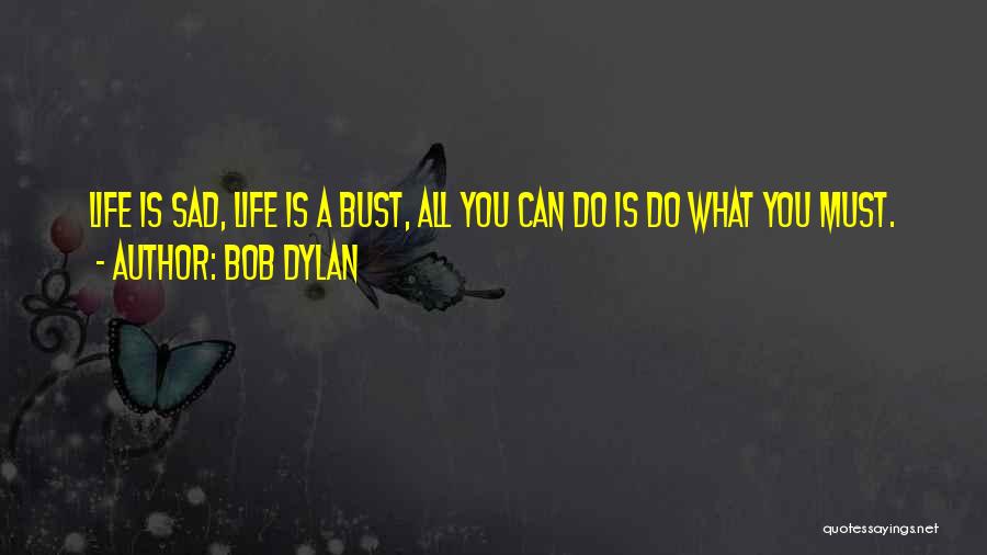 Bob Dylan Quotes: Life Is Sad, Life Is A Bust, All You Can Do Is Do What You Must.