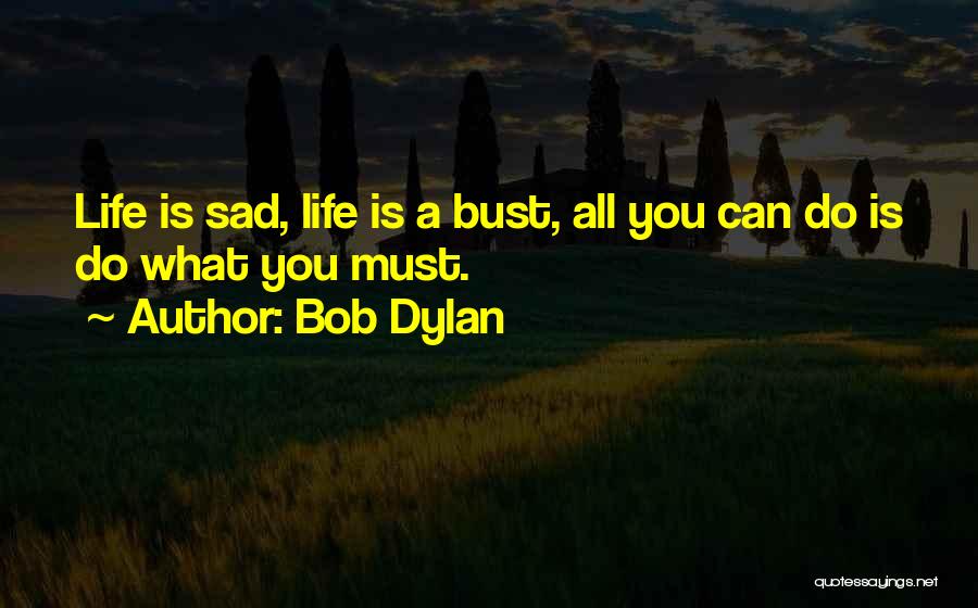 Bob Dylan Quotes: Life Is Sad, Life Is A Bust, All You Can Do Is Do What You Must.