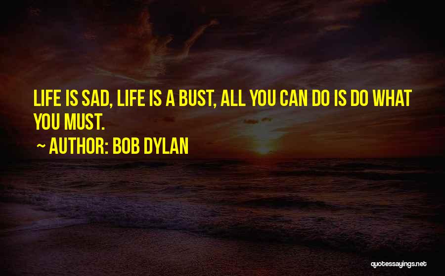 Bob Dylan Quotes: Life Is Sad, Life Is A Bust, All You Can Do Is Do What You Must.