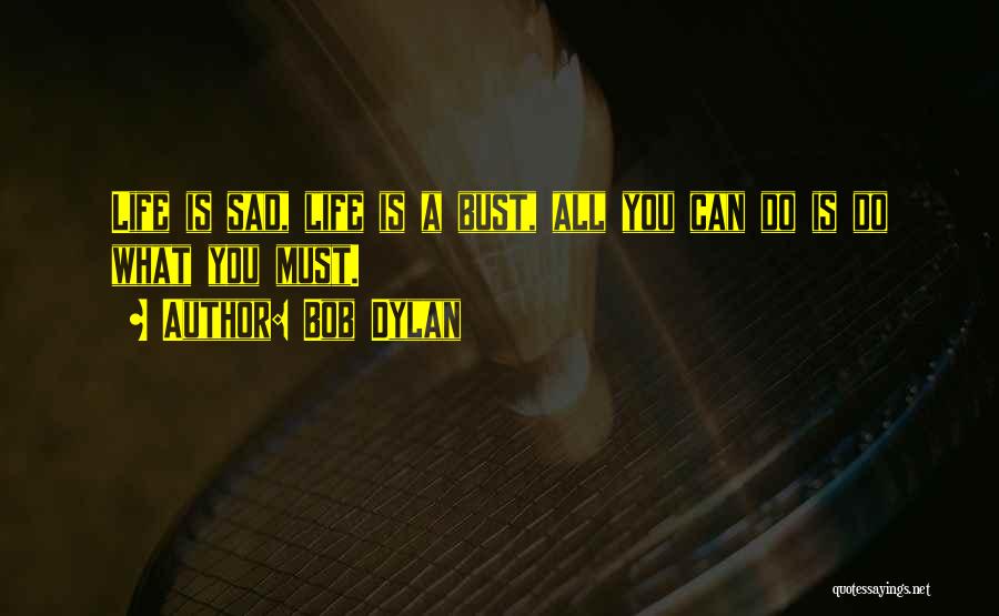 Bob Dylan Quotes: Life Is Sad, Life Is A Bust, All You Can Do Is Do What You Must.