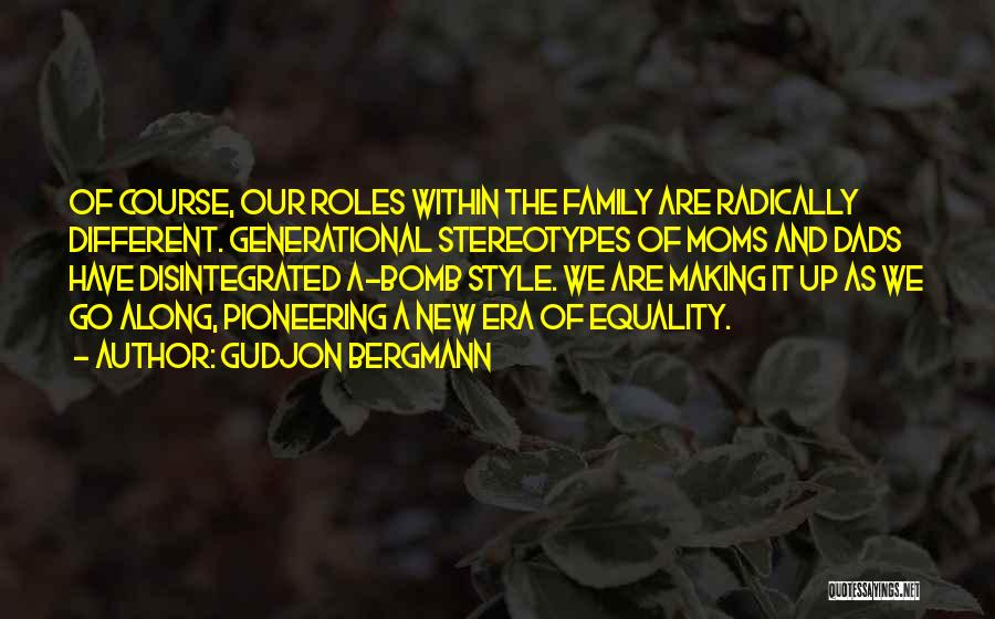 Gudjon Bergmann Quotes: Of Course, Our Roles Within The Family Are Radically Different. Generational Stereotypes Of Moms And Dads Have Disintegrated A-bomb Style.