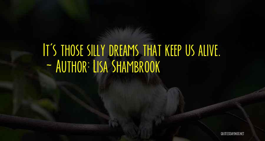 Lisa Shambrook Quotes: It's Those Silly Dreams That Keep Us Alive.