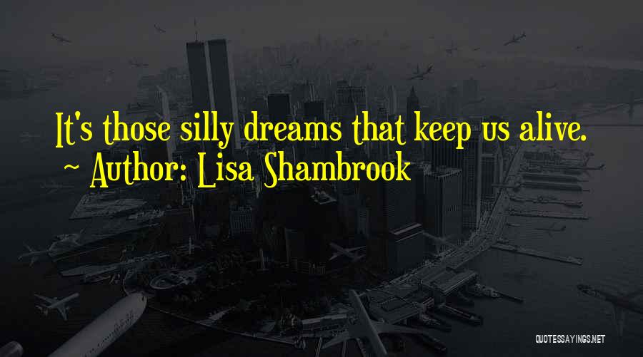 Lisa Shambrook Quotes: It's Those Silly Dreams That Keep Us Alive.