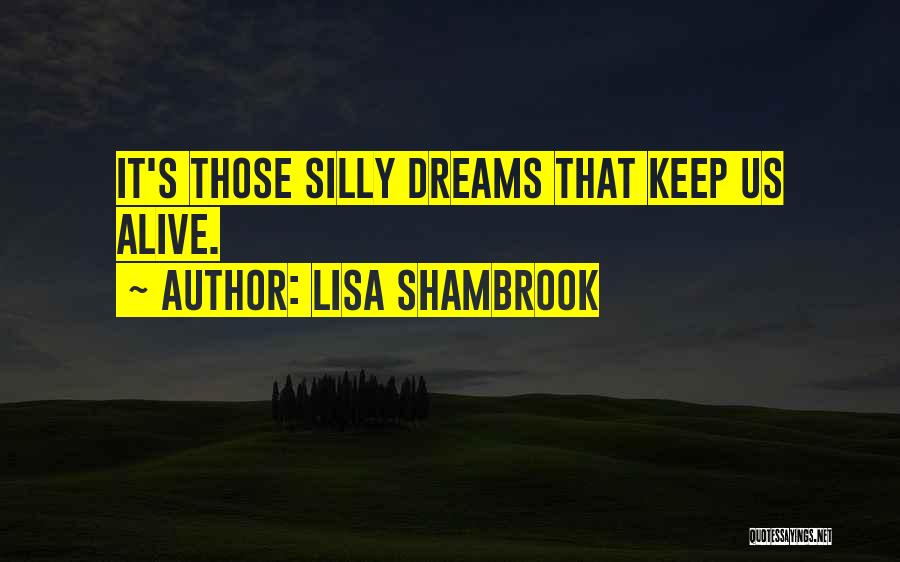 Lisa Shambrook Quotes: It's Those Silly Dreams That Keep Us Alive.