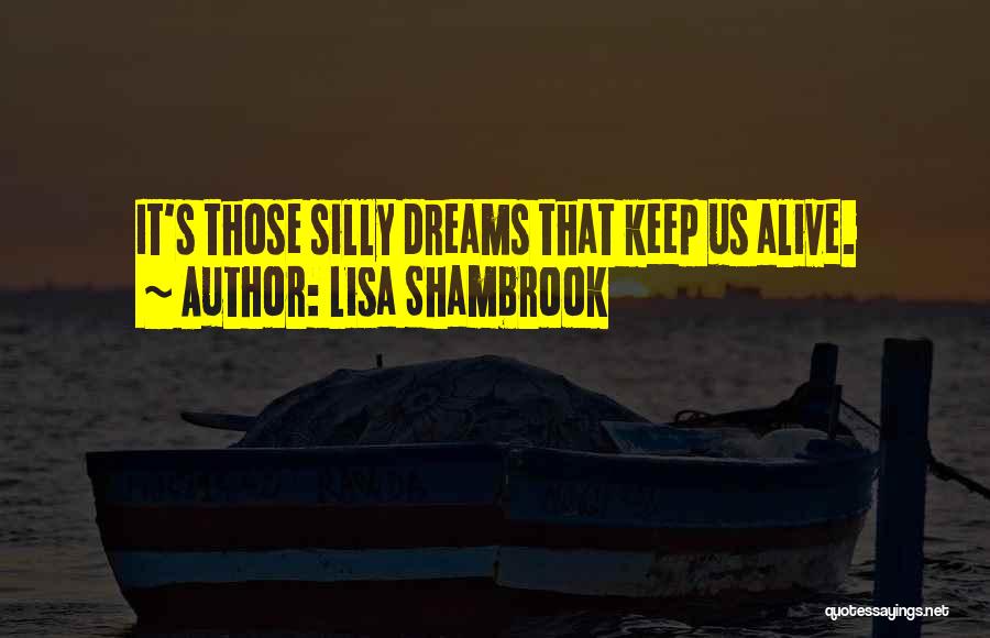 Lisa Shambrook Quotes: It's Those Silly Dreams That Keep Us Alive.