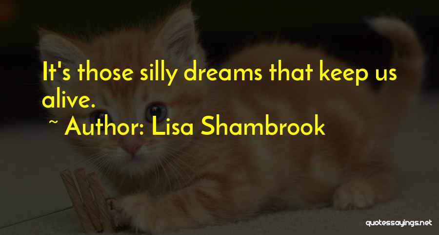 Lisa Shambrook Quotes: It's Those Silly Dreams That Keep Us Alive.