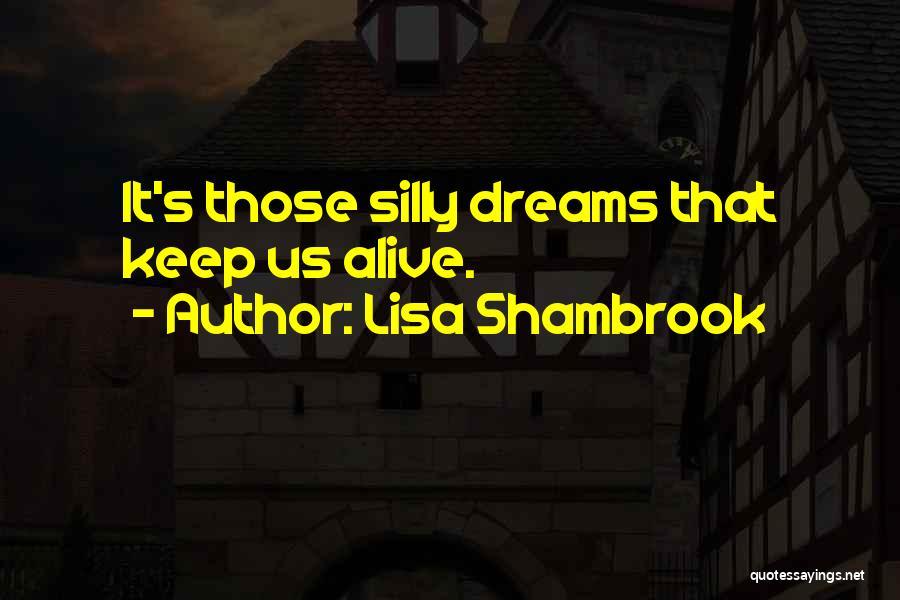 Lisa Shambrook Quotes: It's Those Silly Dreams That Keep Us Alive.