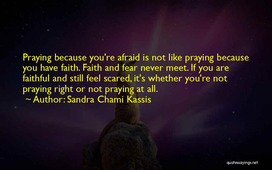 Sandra Chami Kassis Quotes: Praying Because You're Afraid Is Not Like Praying Because You Have Faith. Faith And Fear Never Meet. If You Are