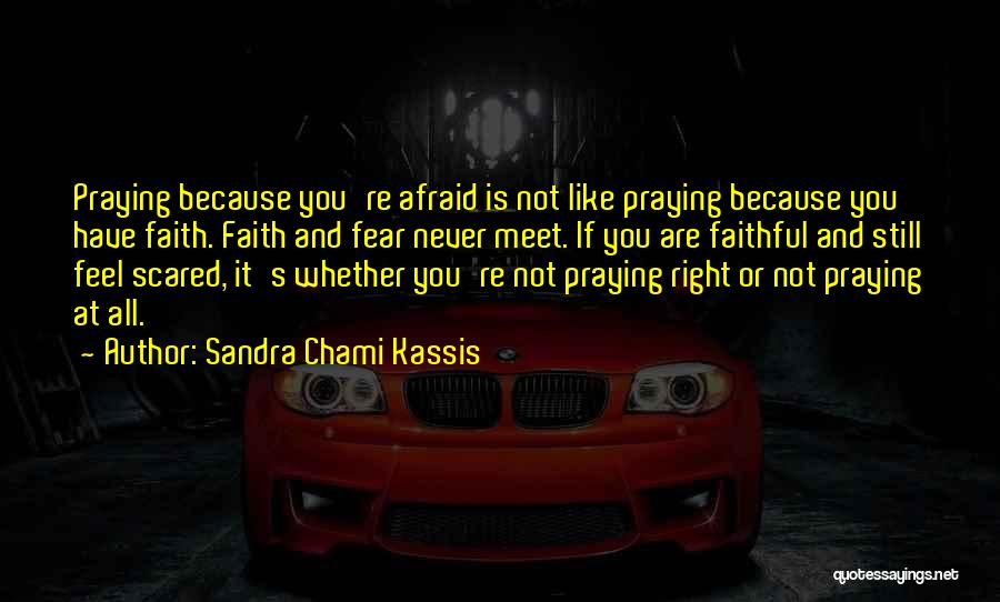 Sandra Chami Kassis Quotes: Praying Because You're Afraid Is Not Like Praying Because You Have Faith. Faith And Fear Never Meet. If You Are
