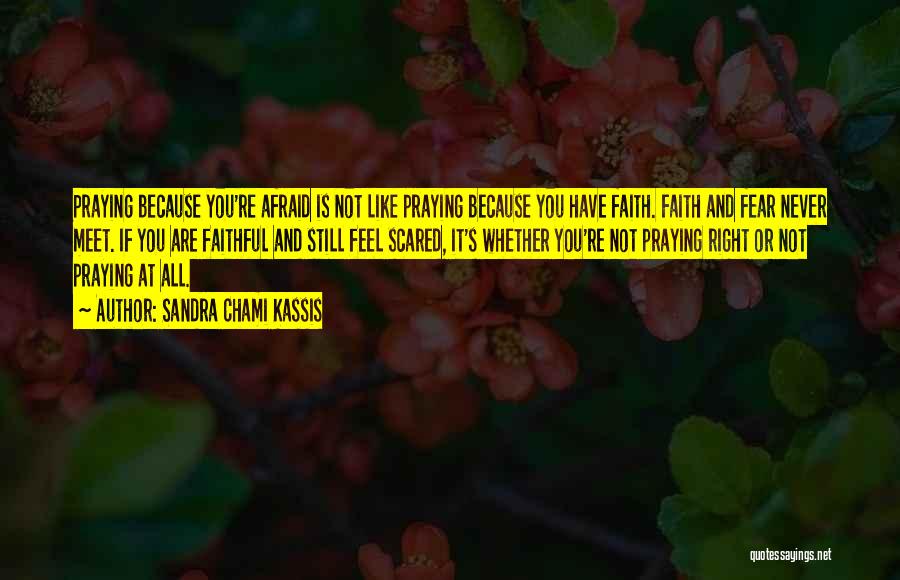 Sandra Chami Kassis Quotes: Praying Because You're Afraid Is Not Like Praying Because You Have Faith. Faith And Fear Never Meet. If You Are